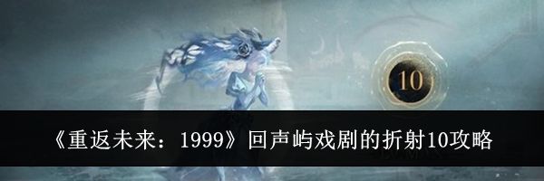《重返未来：1999》回声屿戏剧的折射10攻略