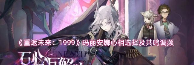 《重返未来:1999》玛丽安娜心相选择及共鸣调频