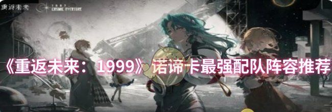 《重返未来：1999》诺谛卡最强配队阵容推荐
