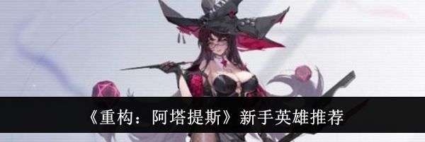 《重构：阿塔提斯》新手英雄推荐