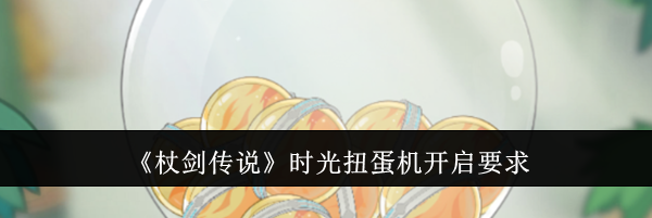 《杖剑传说》时光扭蛋机开启要求