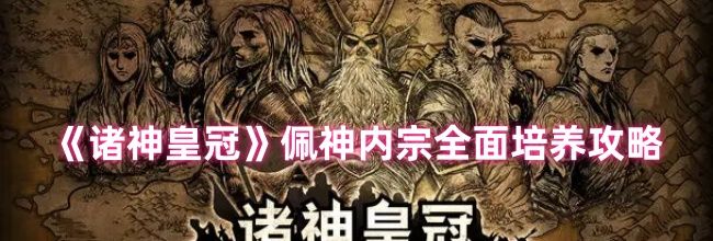《诸神皇冠》佩神内宗全面培养攻略