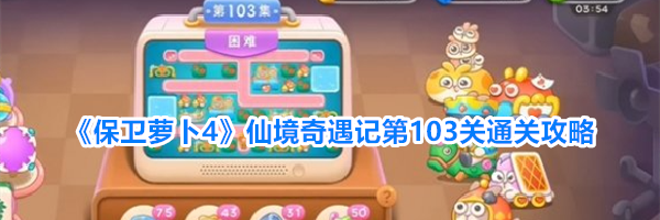 《保卫萝卜4》仙境奇遇记第103关通关攻略