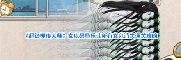 《超级梗传大师》女鬼叠叠乐让所有女鬼消失通关攻略