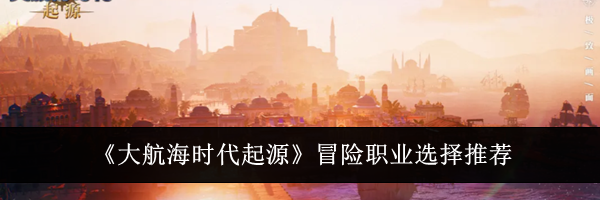 《大航海时代起源》冒险职业选择推荐