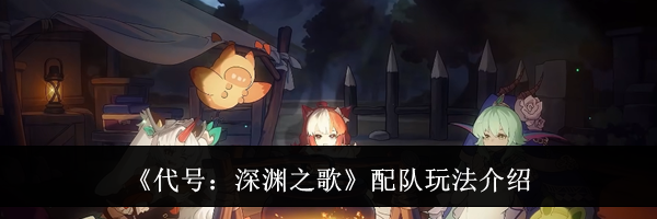 《代号:深渊之歌》配队玩法介绍