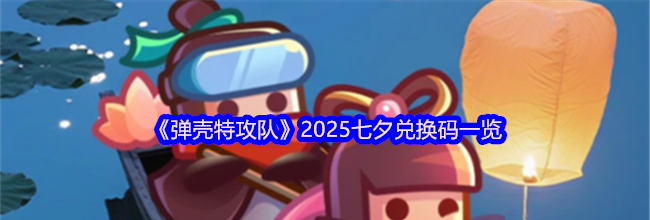 《弹壳特攻队》2025七夕兑换码一览