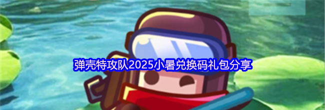 弹壳特攻队2025小暑兑换码礼包分享