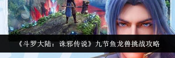 《斗罗大陆:诛邪传说》九节鱼龙兽挑战攻略