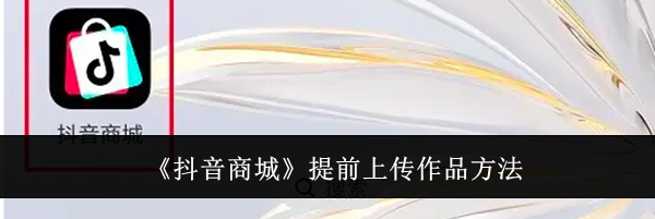 《抖音商城》提前上传作品方法