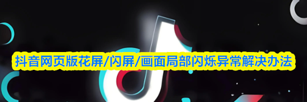 抖音网页版花屏/闪屏/画面局部闪烁异常解决办法