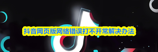 抖音网页版网络错误打不开常解决办法