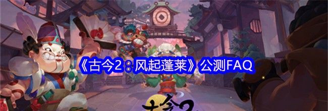 《古今2：风起蓬莱》公测FAQ