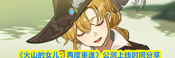 《火山的女儿：再度重逢》公测上线时间分享