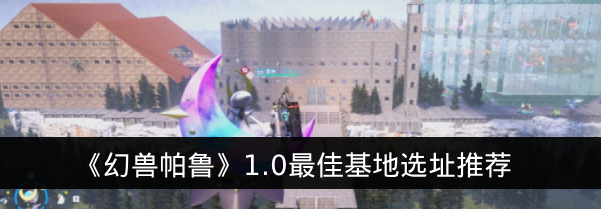 《幻兽帕鲁》1.0最佳基地选址推荐
