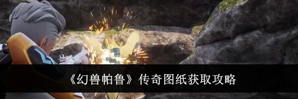 《幻兽帕鲁》传奇图纸获取攻略