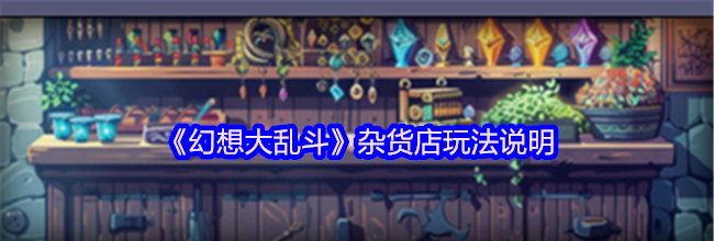 《幻想大乱斗》杂货店玩法说明