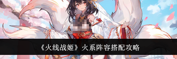 《火线战姬》火系阵容搭配攻略