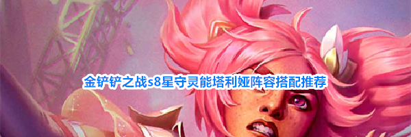 金铲铲之战s8星守灵能塔利娅阵容搭配推荐