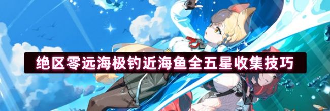 绝区零远海极钓近海鱼全五星收集技巧
