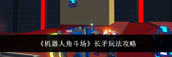 《机器人角斗场》长矛玩法攻略