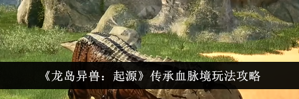 《龙岛异兽：起源》传承血脉境玩法攻略