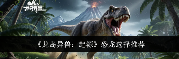 《龙岛异兽:起源》恐龙选择推荐