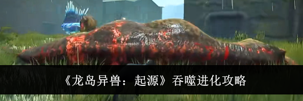 《龙岛异兽:起源》吞噬进化攻略