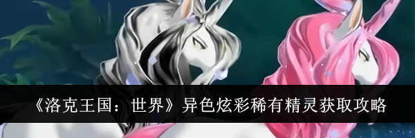 《洛克王国：世界》异色炫彩稀有精灵获取攻略