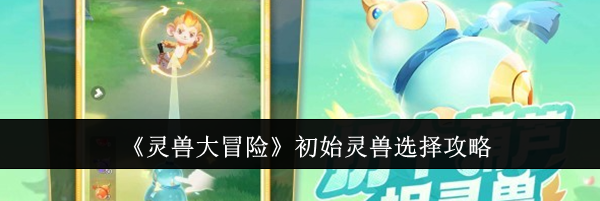 《灵兽大冒险》初始灵兽选择攻略