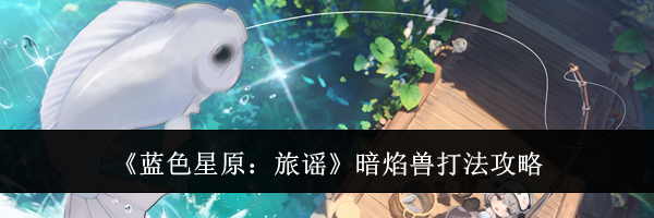 《蓝色星原：旅谣》暗焰兽打法攻略