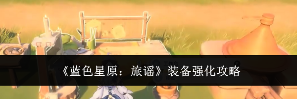 《蓝色星原：旅谣》装备强化攻略