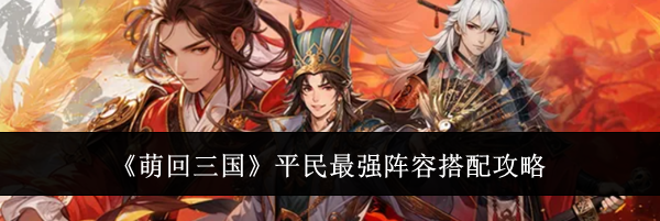《萌回三国》平民最强阵容搭配攻略