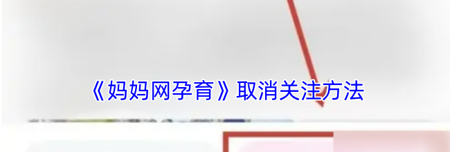 《妈妈网孕育》取消关注方法