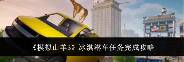 《模拟山羊3》冰淇淋车任务完成攻略