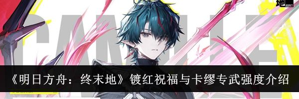 《明日方舟:终末地》镀红祝福与卡缪专武强度介绍