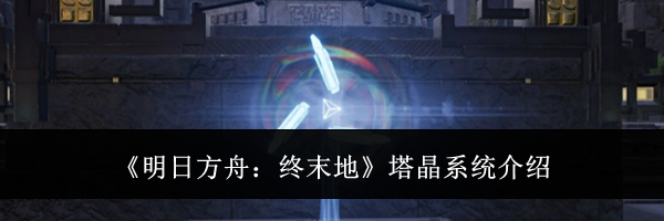 《明日方舟:终末地》塔晶系统介绍