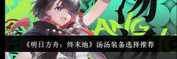 《明日方舟：终末地》汤汤装备选择推荐