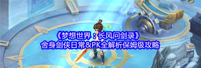 《梦想世界：长风问剑录》舍身剑侠日常&PK全解析保姆级攻略