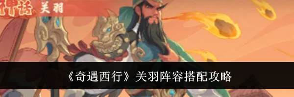 《奇遇西行》关羽阵容搭配攻略