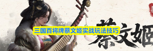 三国百将牌蔡文姬实战玩法技巧