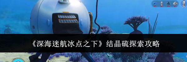 《深海迷航冰点之下》结晶硫探索攻略