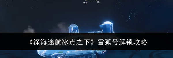 《深海迷航冰点之下》雪狐号解锁攻略