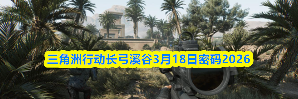 三角洲行动长弓溪谷3月18日密码2026