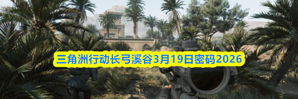 三角洲行动长弓溪谷3月19日密码2026