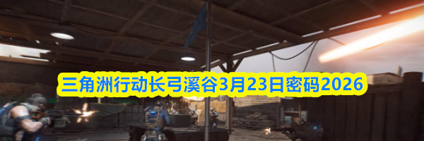三角洲行动长弓溪谷3月23日密码2026