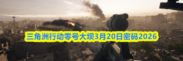 三角洲行动零号大坝3月20日密码2026
