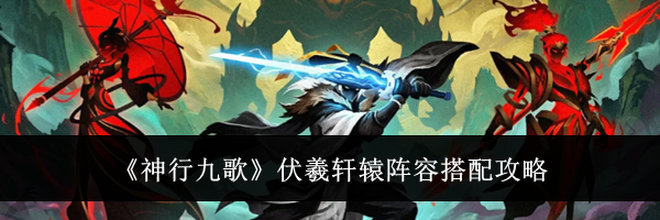 《神行九歌》伏羲轩辕阵容搭配攻略