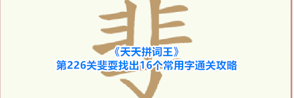 《天天拼词王》第226关斐耍找出16个常用字通关攻略