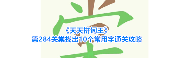 《天天拼词王》第284关棠找出10个常用字通关攻略